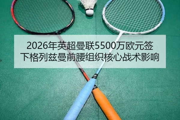 2026年英超曼联5500万欧元签下格列兹曼前腰组织核心战术影响